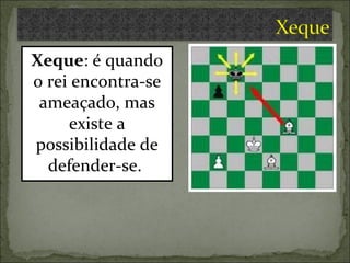Xeque : é quando o rei encontra-se ameaçado, mas existe a possibilidade de defender-se.  