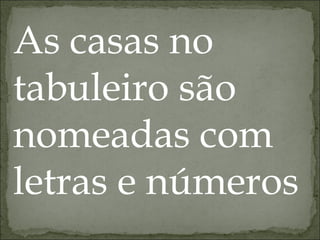 As casas no tabuleiro são nomeadas com letras e números 