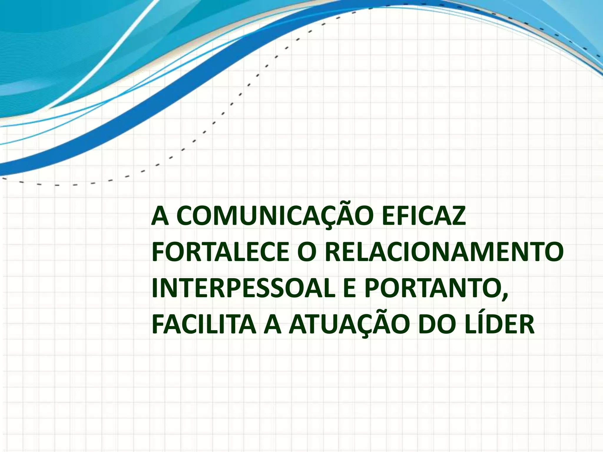 A COMUNICAÇÃO EFICAZ
FORTALECE O RELACIONAMENTO
INTERPESSOAL E PORTANTO,
FACILITA A ATUAÇÃO DO LÍDER
 