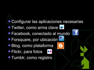 Las aplicaciones

 Configurar  las aplicaciones necesarias
 Twitter, como arma clave

 Facebook, conectado al mundo

 Forsquare, por ubicación

 Blog, como plataforma

 Flickr, para fotos

 Tumblr, como registro
 