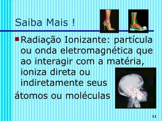 Saiba Mais !
 Radiação Ionizante: partícula
 ou onda eletromagnética que
 ao interagir com a matéria,
 ioniza direta ou
 indiretamente seus
átomos ou moléculas

                              11
 