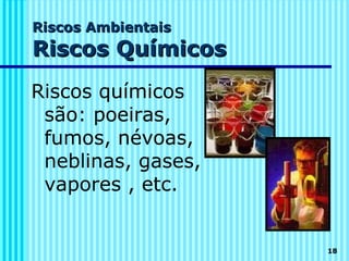 Riscos Ambientais
Riscos Químicos
Riscos químicos
 são: poeiras,
 fumos, névoas,
 neblinas, gases,
 vapores , etc.


                    18
 