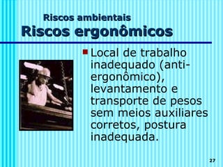 Riscos ambientais
Riscos ergonômicos
          Local de trabalho
           inadequado (anti-
           ergonômico),
           levantamento e
           transporte de pesos
           sem meios auxiliares
           corretos, postura
           inadequada.
                                  27
 