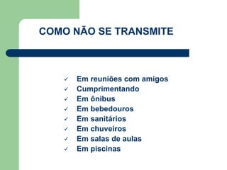 COMO NÃO SE TRANSMITE 
 Em reuniões com amigos 
 Cumprimentando 
 Em ônibus 
 Em bebedouros 
 Em sanitários 
 Em chuveiros 
 Em salas de aulas 
 Em piscinas 
 