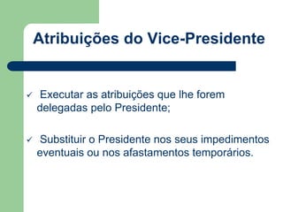 Atribuições do Vice-Presidente 
 Executar as atribuições que lhe forem 
delegadas pelo Presidente; 
 Substituir o Presidente nos seus impedimentos 
eventuais ou nos afastamentos temporários. 
 