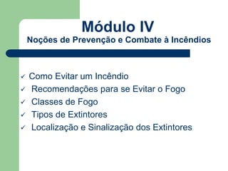 Módulo IV 
Noções de Prevenção e Combate à Incêndios 
 Como Evitar um Incêndio 
 Recomendações para se Evitar o Fogo 
 Classes de Fogo 
 Tipos de Extintores 
 Localização e Sinalização dos Extintores 
 