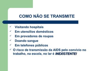 COMO NÃO SE TRANSMITE

     Visitando hospitais
     Em utensílios domésticos
     Em provadores de roupas
     Doando sangue
     Em telefones públicos
   O risco de transmissão da AIDS pelo convívio no
    trabalho, na escola, no lar é INEXISTENTE!
 