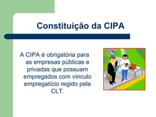 Constituição da CIPA


A CIPA é obrigatória para
  as empresas públicas e
  privadas que possuam
 empregados com vínculo
 empregatício regido pela
           CLT.
 
