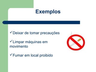 Exemplos


Deixar de tomar precauções

Limpar máquinas em
movimento

Fumar em local proibido
 