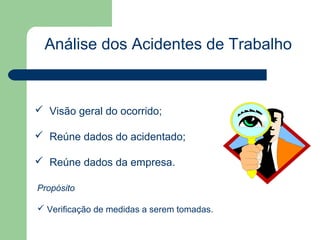 Análise dos Acidentes de Trabalho



 Visão geral do ocorrido;

 Reúne dados do acidentado;

 Reúne dados da empresa.

Propósito

 Verificação de medidas a serem tomadas.
 
