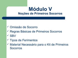 Módulo V
          Noções de Primeiros Socorros



   Omissão de Socorro
   Regras Básicas de Primeiros Socorros
   SBV
   Tipos de Ferimentos
   Material Necessário para o Kit de Primeiros
    Socorros
 