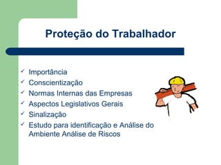 Proteção do Trabalhador


   Importância
   Conscientização
   Normas Internas das Empresas
   Aspectos Legislativos Gerais
   Sinalização
   Estudo para identificação e Análise do
    Ambiente Análise de Riscos
 