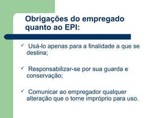 Obrigações do empregado
    quanto ao EPI:

    Usá-lo apenas para a finalidade a que se
    destina;

    Responsabilizar-se por sua guarda e
    conservação;

    Comunicar ao empregador qualquer
    alteração que o torne impróprio para uso.
 