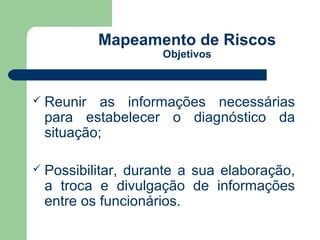Mapeamento de Riscos
                   Objetivos



 Reunir   as informações necessárias
  para estabelecer o diagnóstico da
  situação;

 Possibilitar,
              durante a sua elaboração,
  a troca e divulgação de informações
  entre os funcionários.
 