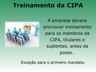 A empresa deverá
promover treinamento
para os membros da
CIPA, titulares e
suplentes, antes da
posse.
Exceção para o primeiro mandato.
Treinamento da CIPA
 