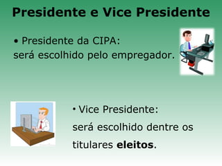 • Presidente da CIPA:
será escolhido pelo empregador.
• Vice Presidente:
será escolhido dentre os
titulares eleitos.
Presidente e Vice Presidente
 