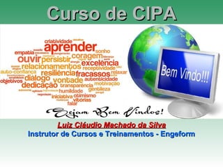 Curso de CIPACurso de CIPA
Luiz Cláudio Machado da SilvaLuiz Cláudio Machado da Silva
Instrutor de Cursos e Treinamentos - EngeformInstrutor de Cursos e Treinamentos - Engeform
 
