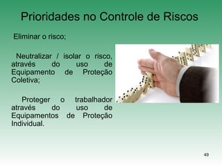 49
Prioridades no Controle de Riscos
Eliminar o risco;
Neutralizar / isolar o risco,
através do uso de
Equipamento de Proteção
Coletiva;
Proteger o trabalhador
através do uso de
Equipamentos de Proteção
Individual.
 