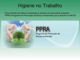 Higiene no Trabalho
Para controle dos Riscos Ambientais e previsto um documento chamado
PPRA (Programa de Prevenção de Riscos Ambientais) que é descrito na NR 09.
 