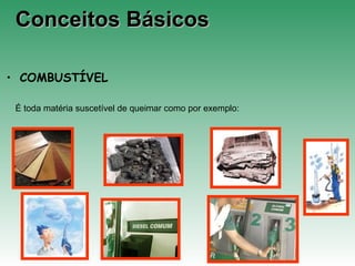 Conceitos BásicosConceitos Básicos
• COMBUSTÍVEL
É toda matéria suscetível de queimar como por exemplo:
 
