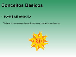 Conceitos BásicosConceitos Básicos
• FONTE DE IGNIÇÃO
Trata-se do provocador da reação entre combustível e comburente.
 