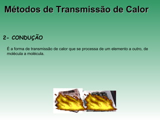 Métodos de Transmissão de CalorMétodos de Transmissão de Calor
2- CONDUÇÃO
É a forma de transmissão de calor que se processa de um elemento a outro, de
molécula a molécula.
 