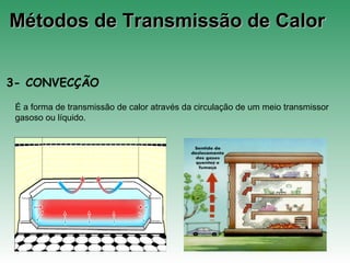 Métodos de Transmissão de CalorMétodos de Transmissão de Calor
3- CONVECÇÃO
É a forma de transmissão de calor através da circulação de um meio transmissor
gasoso ou líquido.
 