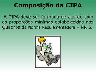 A CIPA deve ser formada de acordo com
as proporções mínimas estabelecidas nos
Quadros da Norma Regulamentadora – NR 5.
Composição da CIPA
 