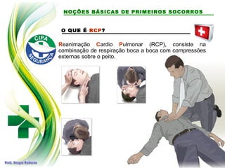 O QUE É RCP?
Reanimação Cardio Pulmonar (RCP), consiste na
combinação de respiração boca a boca com compressões
externas sobre o peito.
NOÇÕES BÁSICAS DE PRIMEIROS SOCORROS
 