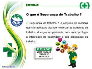 DEFINIÇÃODEFINIÇÃO
O que é Segurança do Trabalho ?O que é Segurança do Trabalho ?
 Segurança do trabalho é o conjunto de medidas
que são adotadas visando minimizar os acidentes de
trabalho, doenças ocupacionais, bem como proteger
a integridade do trabalhador e sua capacidade de
trabalho.
 