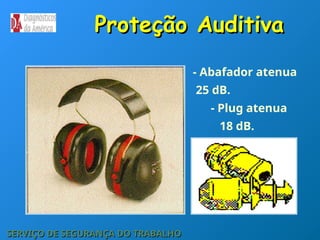 Proteção Auditiva
Proteção Auditiva
- Abafador atenua
25 dB.
- Plug atenua
18 dB.
SERVIÇO DE SEGURANÇA DO TRABALHO
SERVIÇO DE SEGURANÇA DO TRABALHO
 