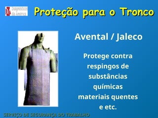 Proteção para o Tronco
Proteção para o Tronco
Protege contra
respingos de
substâncias
químicas
materiais quentes
e etc.
Avental / Jaleco
SERVIÇO DE SEGURANÇA DO TRABALHO
SERVIÇO DE SEGURANÇA DO TRABALHO
 