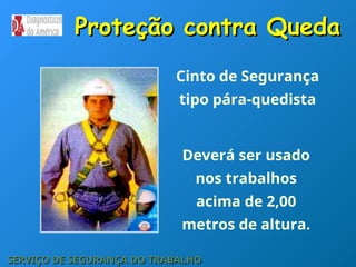 Proteção contra Queda
Proteção contra Queda
Deverá ser usado
nos trabalhos
acima de 2,00
metros de altura.
Cinto de Segurança
tipo pára-quedista
SERVIÇO DE SEGURANÇA DO TRABALHO
SERVIÇO DE SEGURANÇA DO TRABALHO
 