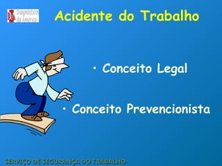 Acidente do Trabalho
• Conceito Legal
• Conceito Prevencionista
SERVIÇO DE SEGURANÇA DO TRABALHO
SERVIÇO DE SEGURANÇA DO TRABALHO
 