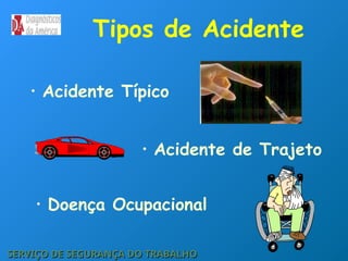 Tipos de Acidente
SERVIÇO DE SEGURANÇA DO TRABALHO
SERVIÇO DE SEGURANÇA DO TRABALHO
• Acidente Típico
• Acidente de Trajeto
• Doença Ocupacional
 