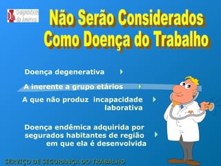 Doença endêmica adquirida por
segurados habitantes de região
em que ela é desenvolvida
Doença degenerativa
A inerente a grupo etários
A que não produz incapacidade
laborativa
SERVIÇO DE SEGURANÇA DO TRABALHO
SERVIÇO DE SEGURANÇA DO TRABALHO
 