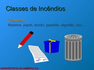 DIAGNÓSTICOS DA AMÉRICA S.A.
DIAGNÓSTICOS DA AMÉRICA S.A.
Classes de Incêndios
Classes de Incêndios
Classe A
Classe A
Madeira, papel, tecido, papelão, algodão, lixo...
 