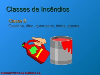 DIAGNÓSTICOS DA AMÉRICA S.A.
DIAGNÓSTICOS DA AMÉRICA S.A.
Classes de Incêndios
Classes de Incêndios
Classe B
Classe B
Gasolina, óleo, querozene, tintas, graxas...
 
