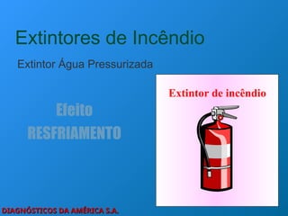 DIAGNÓSTICOS DA AMÉRICA S.A.
DIAGNÓSTICOS DA AMÉRICA S.A.
Extintores de Incêndio
Extintor Água Pressurizada
Efeito
RESFRIAMENTO
Extintor de incêndio
 