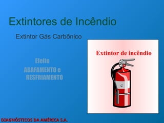 DIAGNÓSTICOS DA AMÉRICA S.A.
DIAGNÓSTICOS DA AMÉRICA S.A.
Extintores de Incêndio
Extintor Gás Carbônico
Efeito
ABAFAMENTO e
RESFRIAMENTO
Extintor de incêndio
c
 