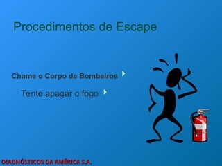 DIAGNÓSTICOS DA AMÉRICA S.A.
DIAGNÓSTICOS DA AMÉRICA S.A.
Procedimentos de Escape
Chame o Corpo de Bombeiros
Tente apagar o fogo
 