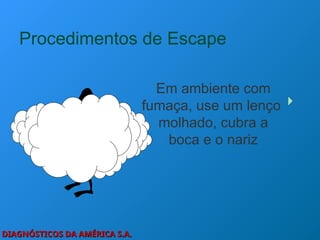 DIAGNÓSTICOS DA AMÉRICA S.A.
DIAGNÓSTICOS DA AMÉRICA S.A.
Procedimentos de Escape
Em ambiente com
fumaça, use um lenço
molhado, cubra a
boca e o nariz
 