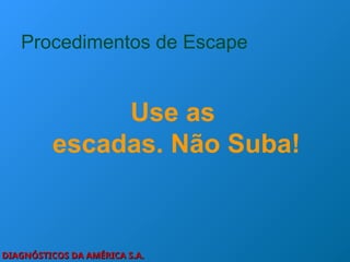 DIAGNÓSTICOS DA AMÉRICA S.A.
DIAGNÓSTICOS DA AMÉRICA S.A.
Procedimentos de Escape
Use as
escadas. Não Suba!
 