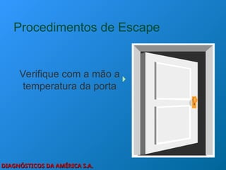 DIAGNÓSTICOS DA AMÉRICA S.A.
DIAGNÓSTICOS DA AMÉRICA S.A.
Procedimentos de Escape
Verifique com a mão a
temperatura da porta
 