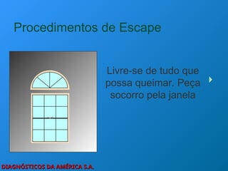 DIAGNÓSTICOS DA AMÉRICA S.A.
DIAGNÓSTICOS DA AMÉRICA S.A.
Procedimentos de Escape
Livre-se de tudo que
possa queimar. Peça
socorro pela janela
 