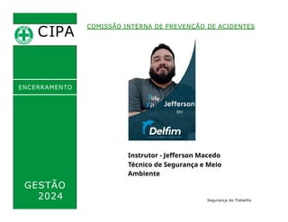 CIPA
COMISSÃO INTERNA DE PREVENÇÃO DE ACIDENTES
ENCERRAMENTO
GESTÃO
2024 Segurança do Trabalho
Instrutor - Jefferson Macedo
Técnico de Segurança e Meio
Ambiente
 