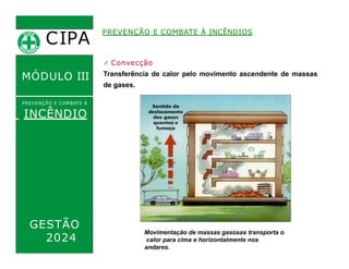 ✓ Convecção
Transferência de calor pelo movimento ascendente de massas
de gases.
CIPA
.
MÓDULO III
PREVENÇÃO E COMBATE Á
INCÊNDIO
PREVENÇÃO E COMBATE À INCÊNDIOS
Movimentação de massas gasosas transporta o
calor para cima e horizontalmente nos
andares.
GESTÃO
2024
 