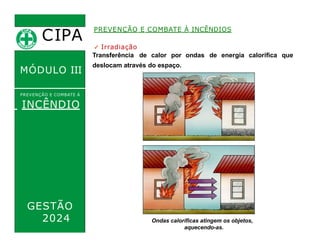 ✓ Irradiação
Transferência de calor por
deslocam através do espaço.
ondas de energia calorífica que
CIPA
.
MÓDULO III
PREVENÇÃO E COMBATE Á
INCÊNDIO
PREVENÇÃO E COMBATE À INCÊNDIOS
Ondas caloríficas atingem os objetos,
aquecendo-as.
GESTÃO
2024
 