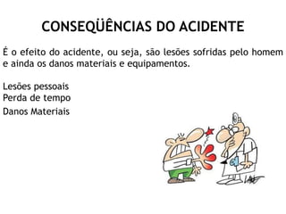CONSEQÜÊNCIAS DO ACIDENTE
É o efeito do acidente, ou seja, são lesões sofridas pelo homem
e ainda os danos materiais e equipamentos.
Lesões pessoais
Perda de tempo
Danos Materiais
 