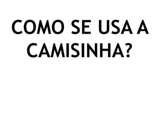 COMO SE USA A
CAMISINHA?
 